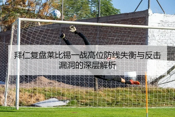 拜仁复盘莱比锡一战高位防线失衡与反击漏洞的深层解析