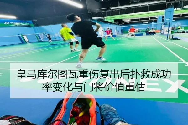 皇马库尔图瓦重伤复出后扑救成功率变化与门将价值重估