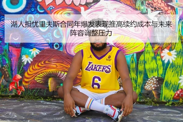 湖人担忧里夫斯合同年爆发表现推高续约成本与未来阵容调整压力
