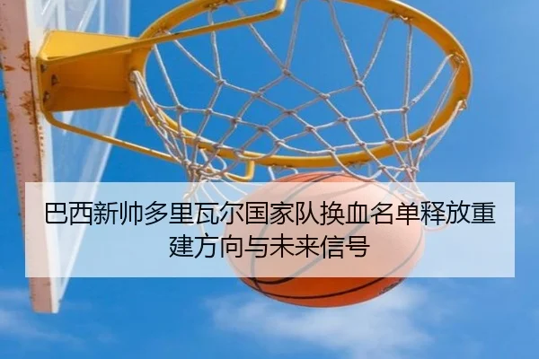 巴西新帅多里瓦尔国家队换血名单释放重建方向与未来信号
