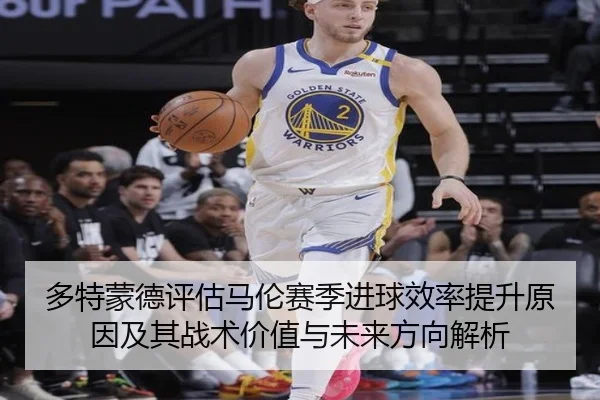 多特蒙德评估马伦赛季进球效率提升原因及其战术价值与未来方向解析