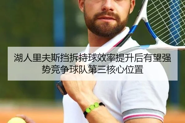 湖人里夫斯挡拆持球效率提升后有望强势竞争球队第三核心位置