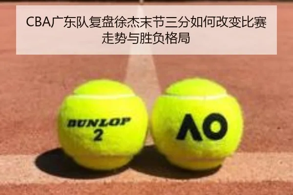 CBA广东队复盘徐杰末节三分如何改变比赛走势与胜负格局