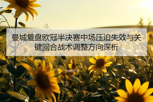 曼城复盘欧冠半决赛中场压迫失效与关键回合战术调整方向深析