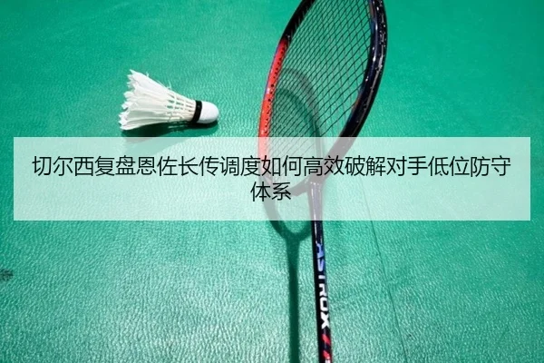 切尔西复盘恩佐长传调度如何高效破解对手低位防守体系