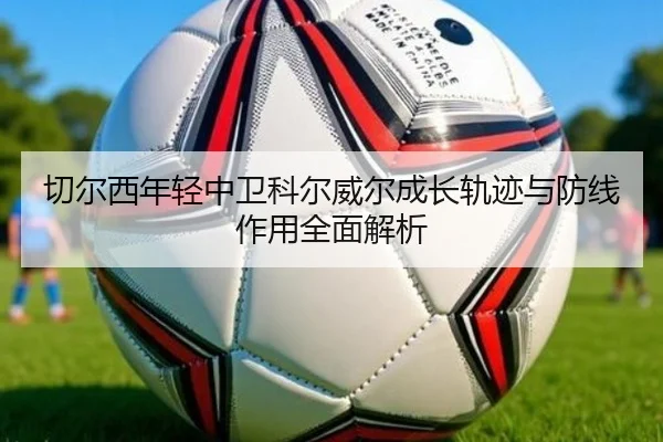 切尔西年轻中卫科尔威尔成长轨迹与防线作用全面解析