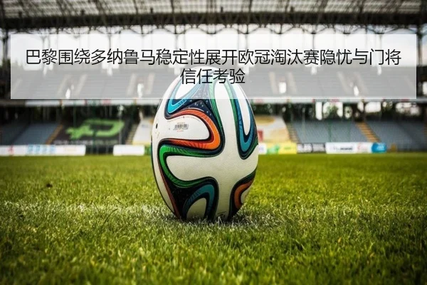巴黎围绕多纳鲁马稳定性展开欧冠淘汰赛隐忧与门将信任考验