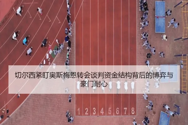 切尔西紧盯奥斯梅恩转会谈判资金结构背后的博弈与豪门耐心