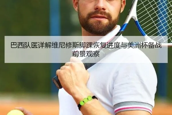 巴西队医详解维尼修斯脚踝恢复进度与美洲杯备战前景观察