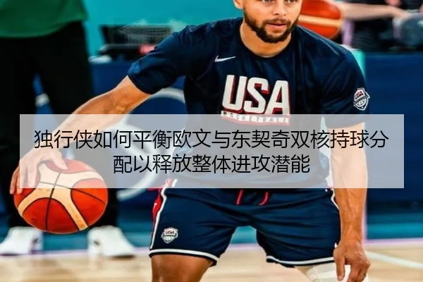 独行侠如何平衡欧文与东契奇双核持球分配以释放整体进攻潜能