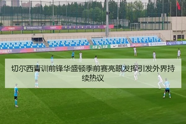 切尔西青训前锋华盛顿季前赛亮眼发挥引发外界持续热议