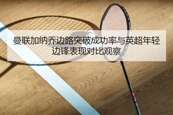 曼联加纳乔边路突破成功率与英超年轻边锋表现对比观察