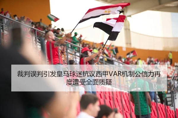 裁判误判引发皇马球迷抗议西甲VAR机制公信力再度遭受全面质疑