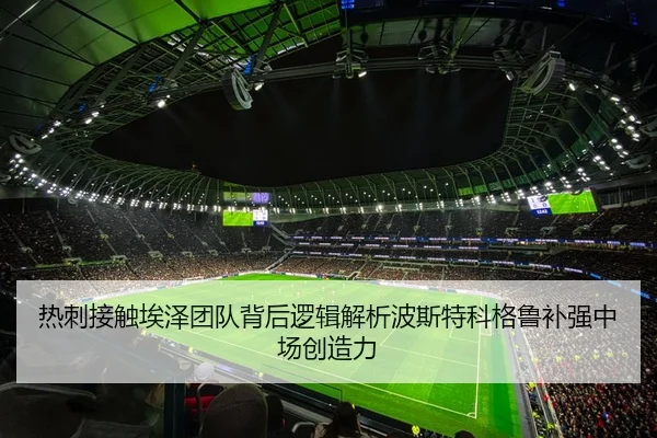 热刺接触埃泽团队背后逻辑解析波斯特科格鲁补强中场创造力