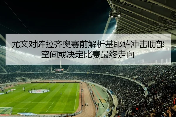 尤文对阵拉齐奥赛前解析基耶萨冲击肋部空间或决定比赛最终走向
