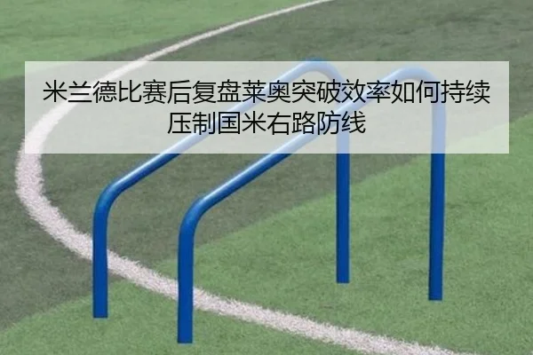 米兰德比赛后复盘莱奥突破效率如何持续压制国米右路防线