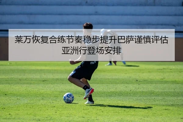 莱万恢复合练节奏稳步提升巴萨谨慎评估亚洲行登场安排