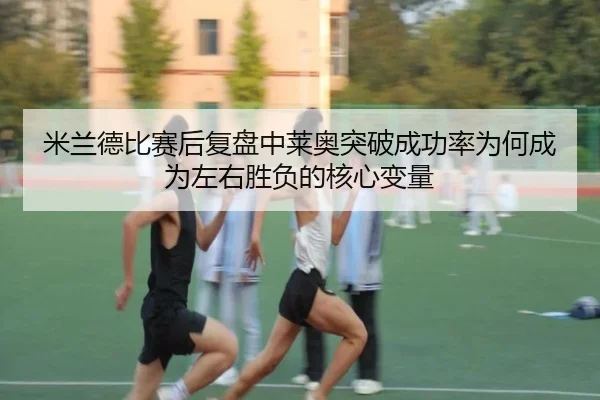 米兰德比赛后复盘中莱奥突破成功率为何成为左右胜负的核心变量