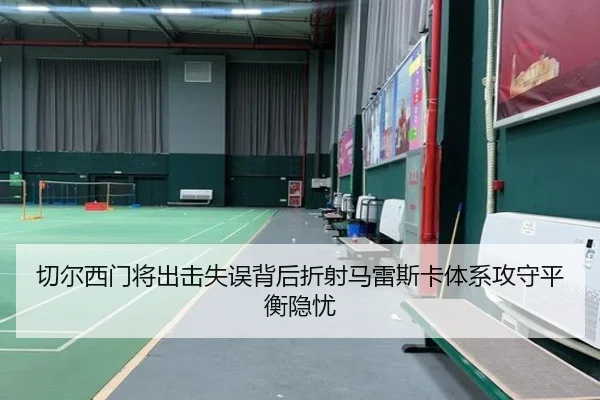 切尔西门将出击失误背后折射马雷斯卡体系攻守平衡隐忧